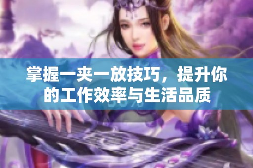 掌握一夹一放技巧，提升你的工作效率与生活品质