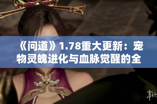 《问道》1.78重大更新：宠物灵魄进化与血脉觉醒的全新篇章