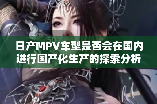 日产MPV车型是否会在国内进行国产化生产的探索分析