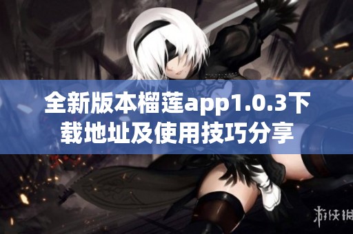 全新版本榴莲app1.0.3下载地址及使用技巧分享
