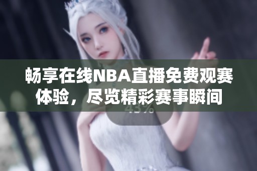 畅享在线NBA直播免费观赛体验，尽览精彩赛事瞬间