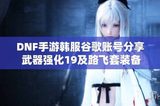 DNF手游韩服谷歌账号分享 武器强化19及路飞套装备解析