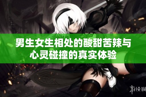 男生女生相处的酸甜苦辣与心灵碰撞的真实体验