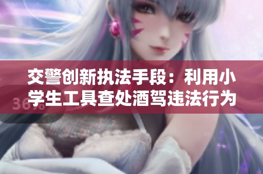 交警创新执法手段：利用小学生工具查处酒驾违法行为