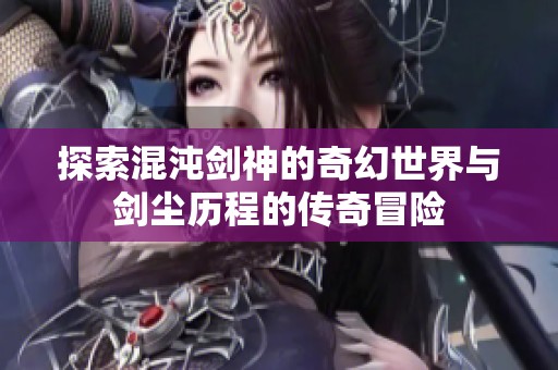 探索混沌剑神的奇幻世界与剑尘历程的传奇冒险