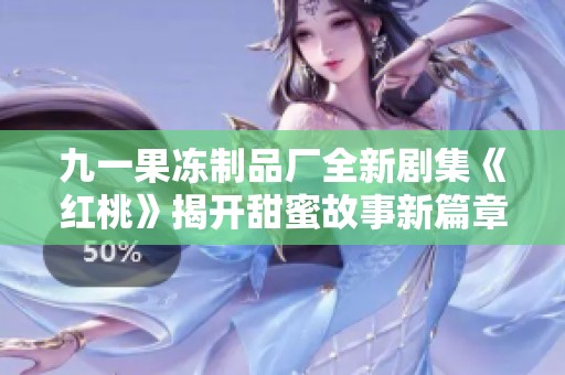 九一果冻制品厂全新剧集《红桃》揭开甜蜜故事新篇章