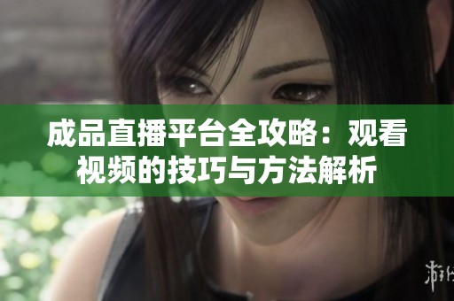 成品直播平台全攻略：观看视频的技巧与方法解析