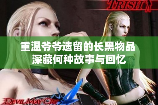 重温爷爷遗留的长黑物品 深藏何种故事与回忆