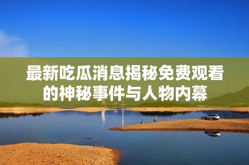 最新吃瓜消息揭秘免费观看的神秘事件与人物内幕