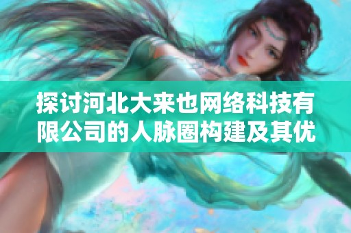探讨河北大来也网络科技有限公司的人脉圈构建及其优势分析