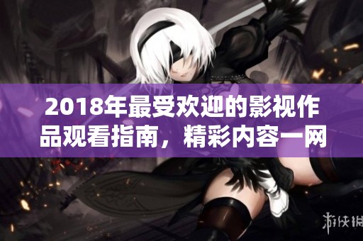 2018年最受欢迎的影视作品观看指南，精彩内容一网打尽