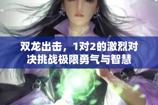 双龙出击，1对2的激烈对决挑战极限勇气与智慧