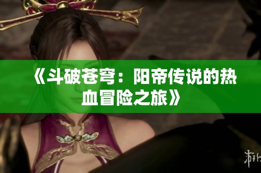 《斗破苍穹：阳帝传说的热血冒险之旅》