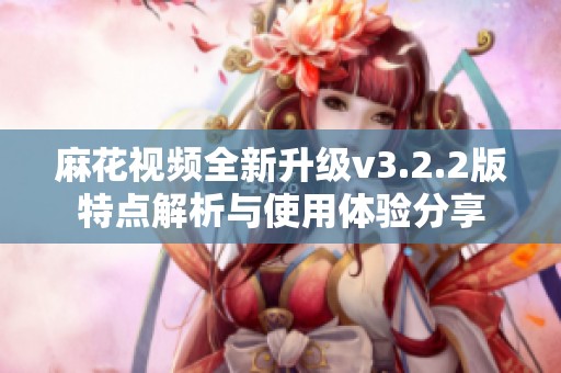 麻花视频全新升级v3.2.2版特点解析与使用体验分享