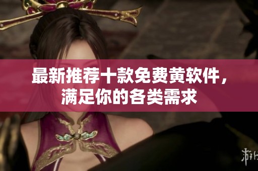 最新推荐十款免费黄软件，满足你的各类需求