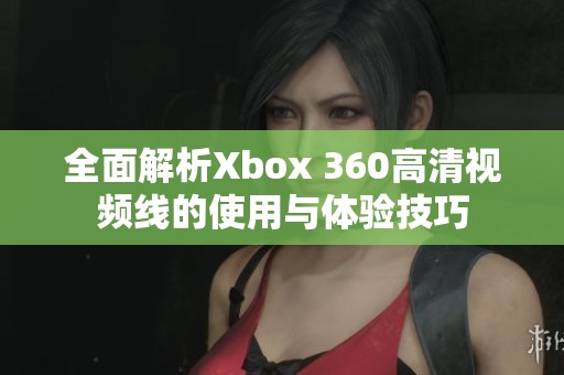 全面解析Xbox 360高清视频线的使用与体验技巧