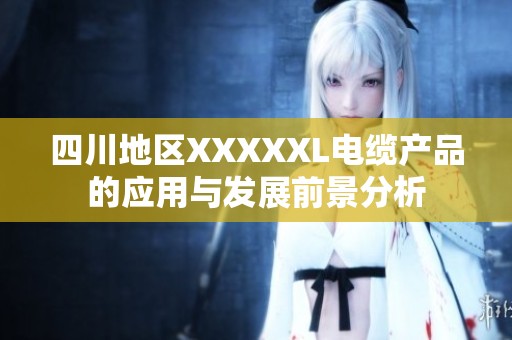 四川地区XXXXXL电缆产品的应用与发展前景分析