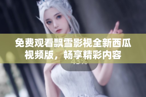 免费观看飘雪影视全新西瓜视频版，畅享精彩内容