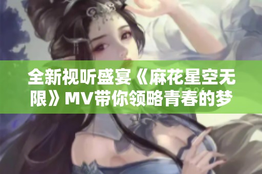 全新视听盛宴《麻花星空无限》MV带你领略青春的梦想与热情