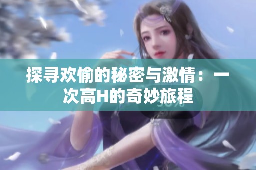 探寻欢愉的秘密与激情：一次高H的奇妙旅程