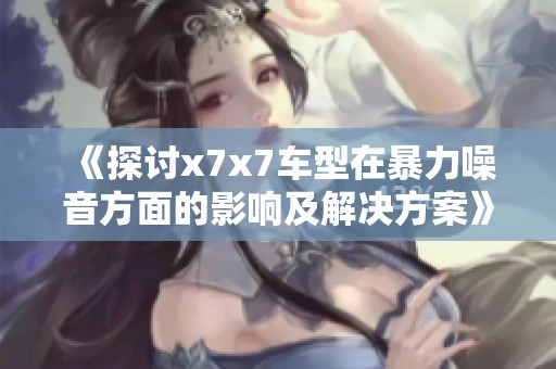 《探讨x7x7车型在暴力噪音方面的影响及解决方案》