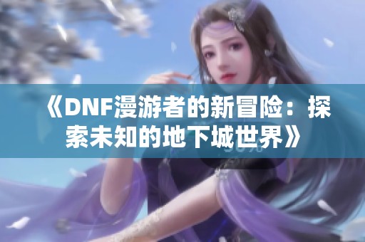 《DNF漫游者的新冒险：探索未知的地下城世界》