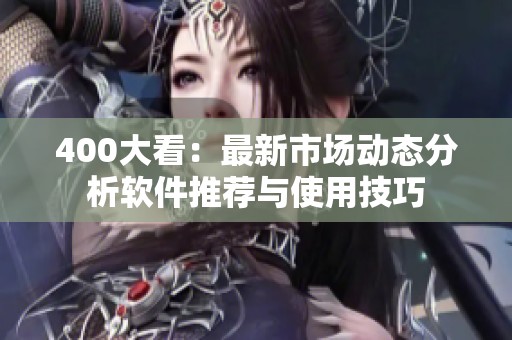 400大看：最新市场动态分析软件推荐与使用技巧