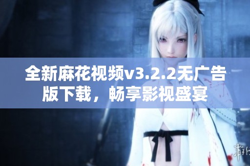 全新麻花视频v3.2.2无广告版下载，畅享影视盛宴