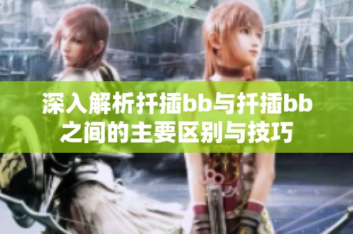 深入解析扦插bb与扦插bb之间的主要区别与技巧