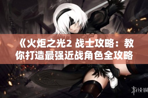 《火炬之光2 战士攻略：教你打造最强近战角色全攻略》