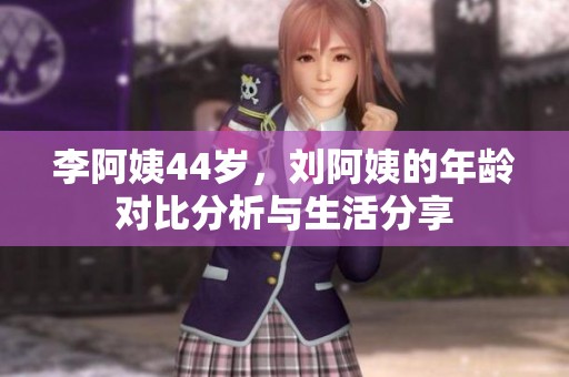 李阿姨44岁，刘阿姨的年龄对比分析与生活分享