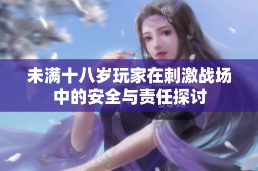 未满十八岁玩家在刺激战场中的安全与责任探讨