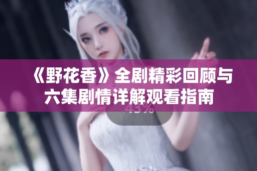 《野花香》全剧精彩回顾与六集剧情详解观看指南