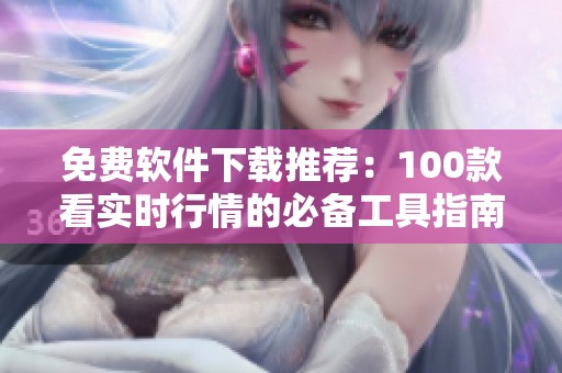 免费软件下载推荐：100款看实时行情的必备工具指南