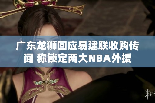 广东龙狮回应易建联收购传闻 称锁定两大NBA外援
