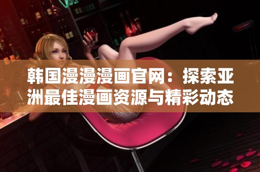 韩国漫漫漫画官网：探索亚洲最佳漫画资源与精彩动态