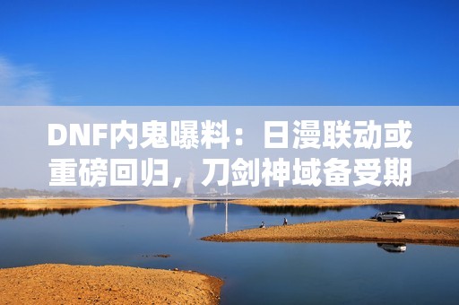 DNF内鬼曝料：日漫联动或重磅回归，刀剑神域备受期待