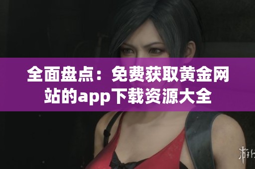全面盘点：免费获取黄金网站的app下载资源大全