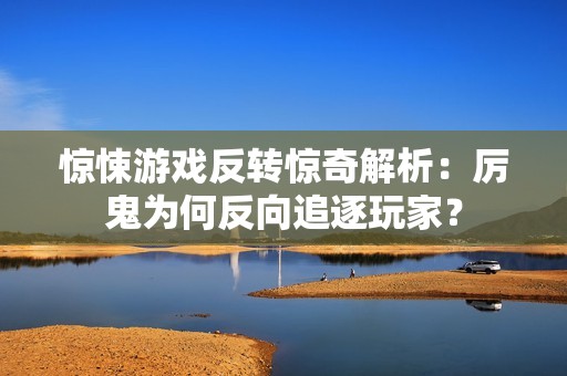惊悚游戏反转惊奇解析：厉鬼为何反向追逐玩家？