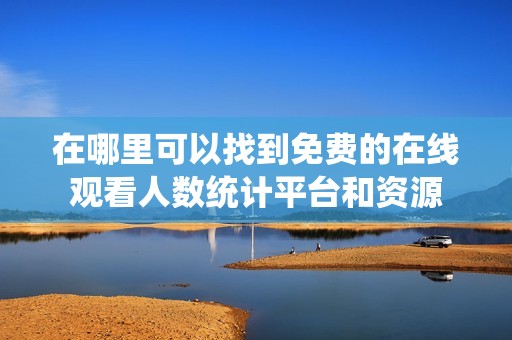 在哪里可以找到免费的在线观看人数统计平台和资源