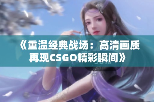 《重温经典战场：高清画质再现CSGO精彩瞬间》