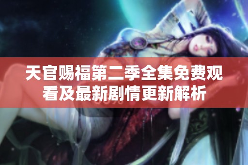 天官赐福第二季全集免费观看及最新剧情更新解析