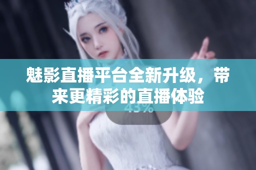 魅影直播平台全新升级，带来更精彩的直播体验