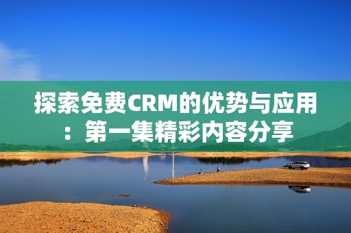 探索免费CRM的优势与应用：第一集精彩内容分享
