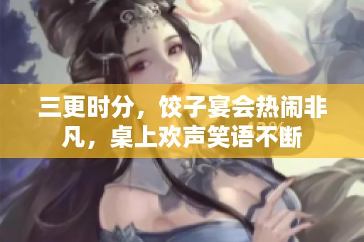 三更时分，饺子宴会热闹非凡，桌上欢声笑语不断