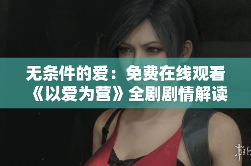 无条件的爱：免费在线观看《以爱为营》全剧剧情解读与讨论