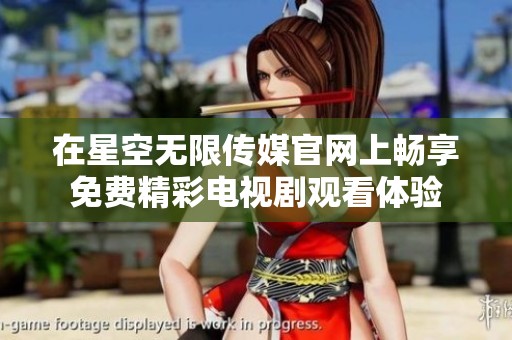在星空无限传媒官网上畅享免费精彩电视剧观看体验