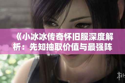 《小冰冰传奇怀旧服深度解析：先知抽取价值与最强阵容搭配技巧》