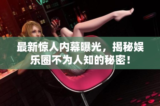 最新惊人内幕曝光，揭秘娱乐圈不为人知的秘密！