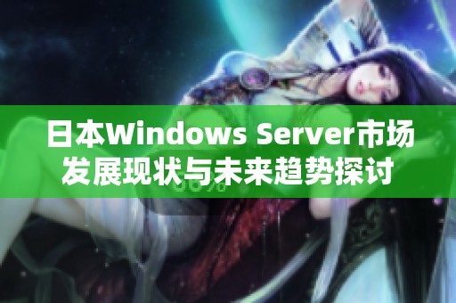 日本Windows Server市场发展现状与未来趋势探讨